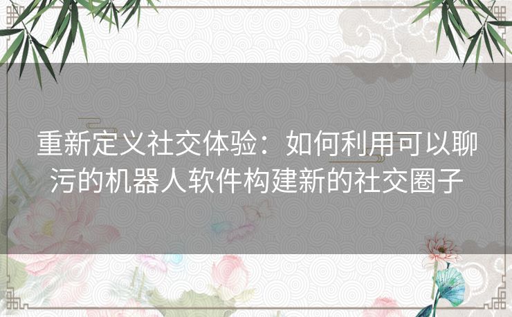 重新定义社交体验：如何利用可以聊污的机器人软件构建新的社交圈子
