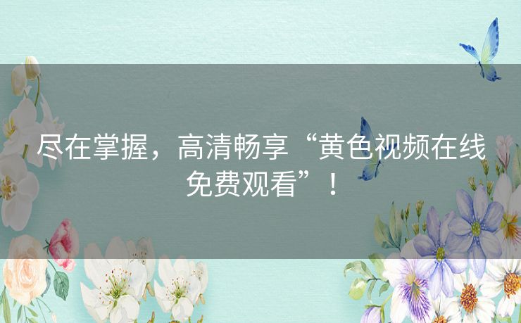 尽在掌握，高清畅享“黄色视频在线免费观看”！