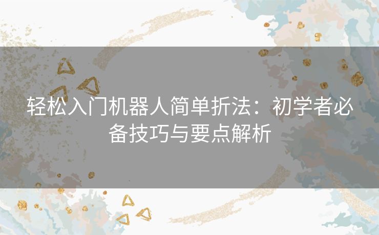 轻松入门机器人简单折法：初学者必备技巧与要点解析