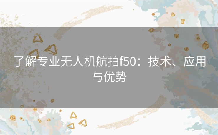 了解专业无人机航拍f50：技术、应用与优势