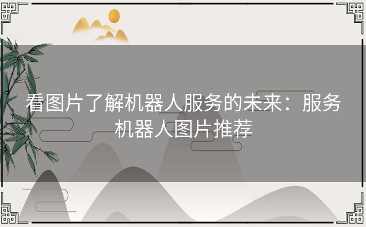 看图片了解机器人服务的未来：服务机器人图片推荐