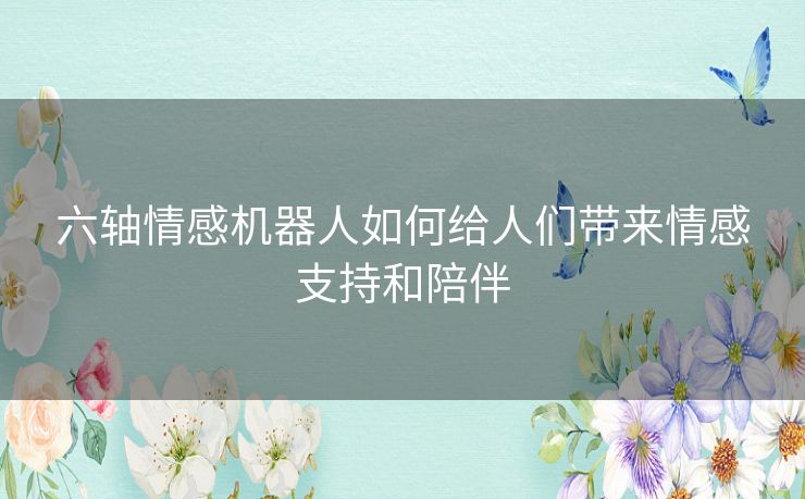 六轴情感机器人如何给人们带来情感支持和陪伴