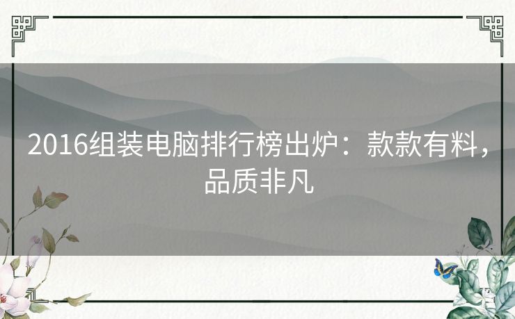 2016组装电脑排行榜出炉：款款有料，品质非凡