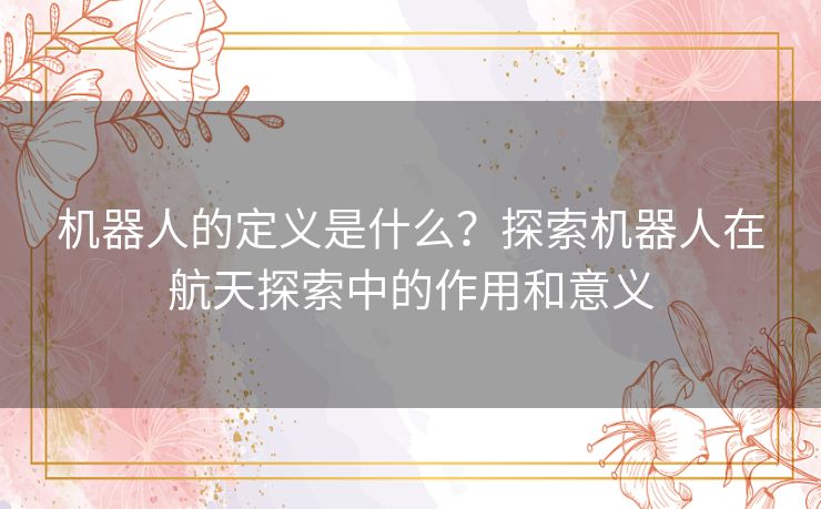 机器人的定义是什么？探索机器人在航天探索中的作用和意义
