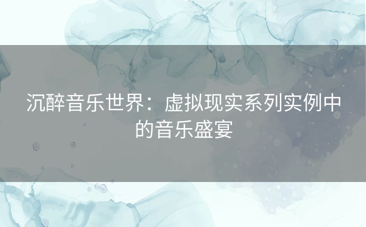 沉醉音乐世界：虚拟现实系列实例中的音乐盛宴