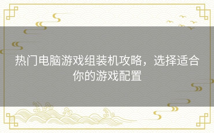 热门电脑游戏组装机攻略，选择适合你的游戏配置