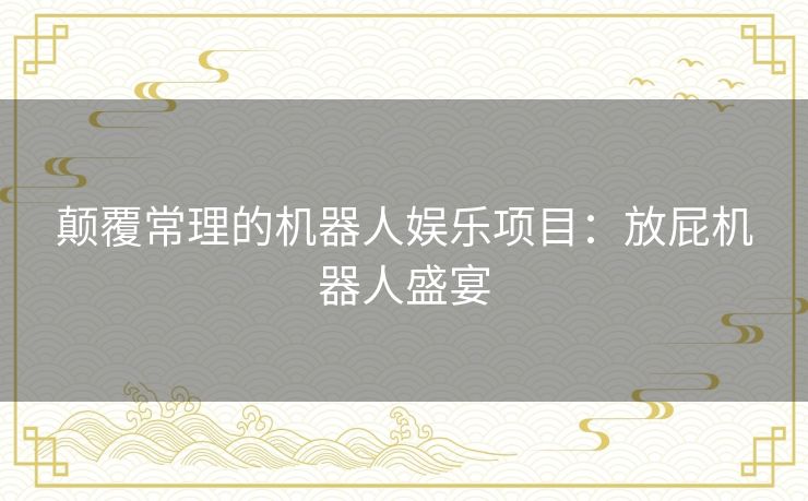 颠覆常理的机器人娱乐项目：放屁机器人盛宴