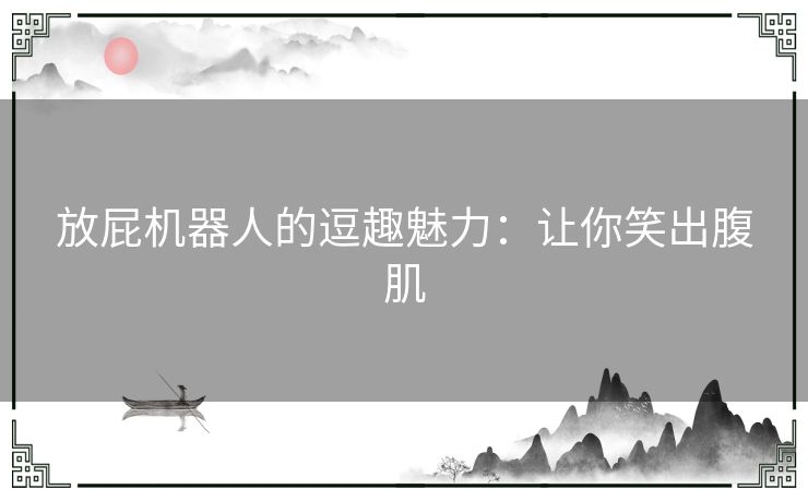 放屁机器人的逗趣魅力：让你笑出腹肌