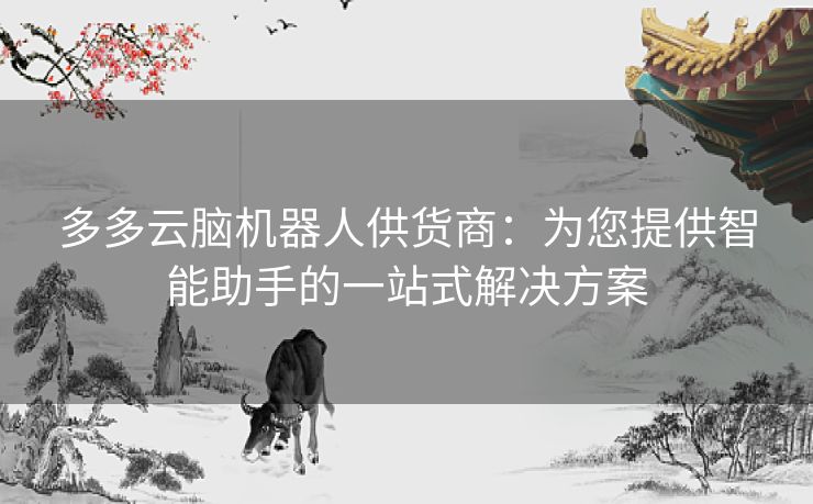 多多云脑机器人供货商：为您提供智能助手的一站式解决方案