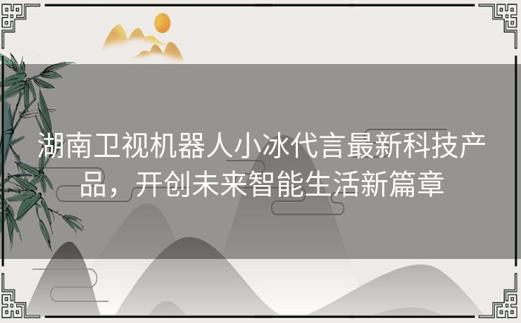 湖南卫视机器人小冰代言最新科技产品，开创未来智能生活新篇章