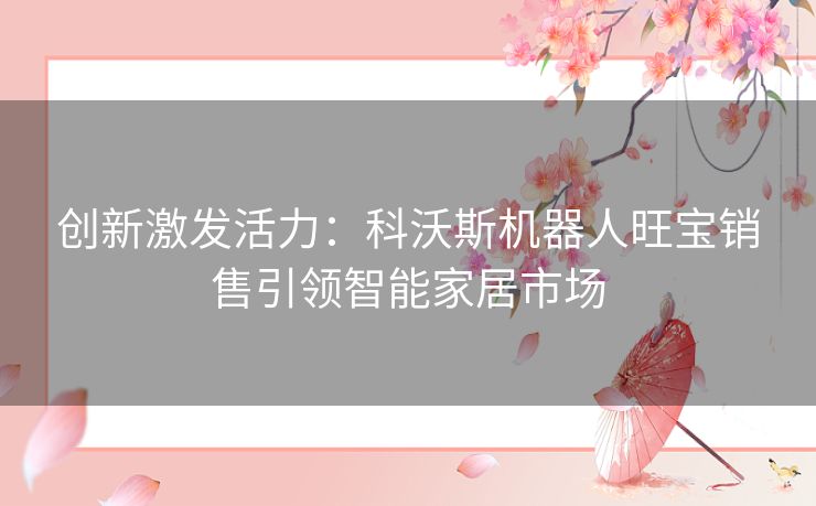 创新激发活力：科沃斯机器人旺宝销售引领智能家居市场