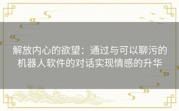 解放内心的欲望：通过与可以聊污的机器人软件的对话实现情感的升华