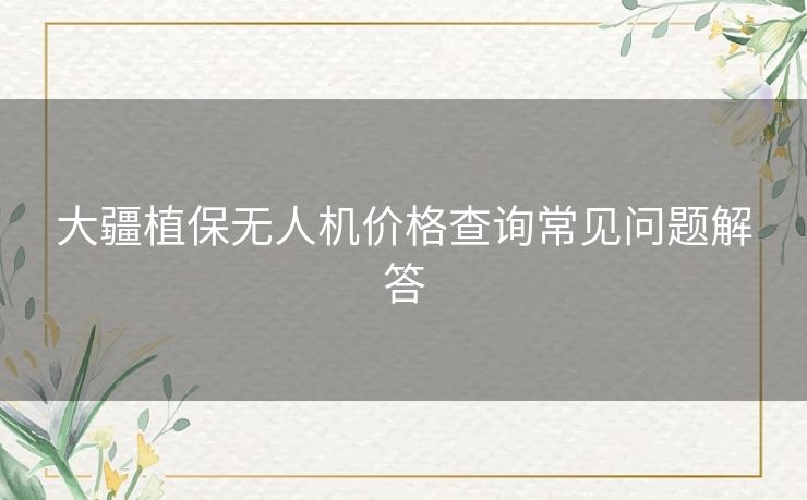 大疆植保无人机价格查询常见问题解答