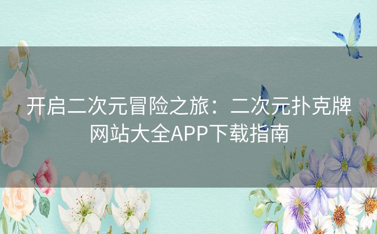 开启二次元冒险之旅：二次元扑克牌网站大全APP下载指南
