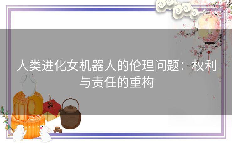 人类进化女机器人的伦理问题：权利与责任的重构