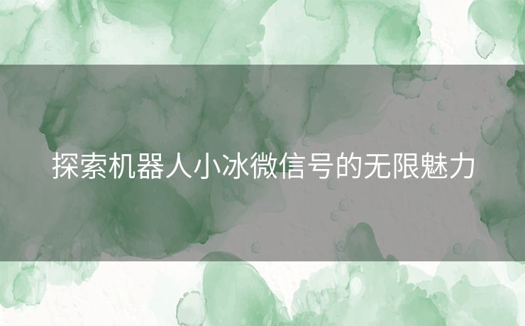 探索机器人小冰微信号的无限魅力