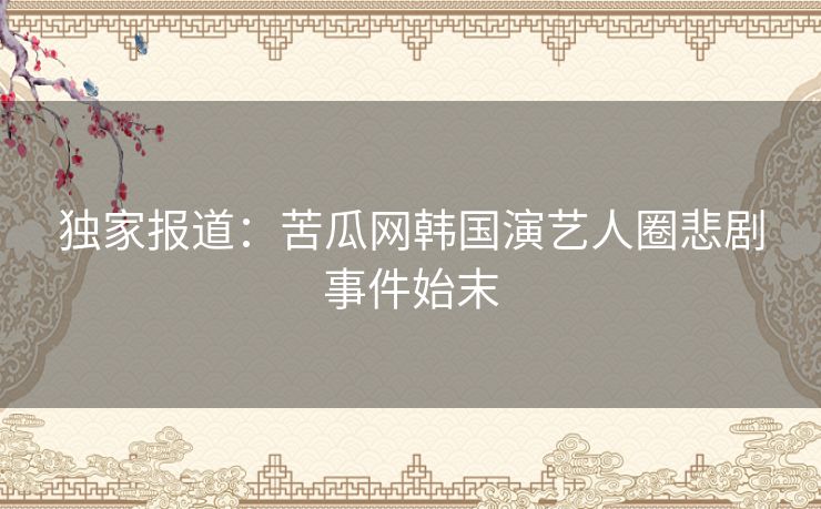 独家报道：苦瓜网韩国演艺人圈悲剧事件始末