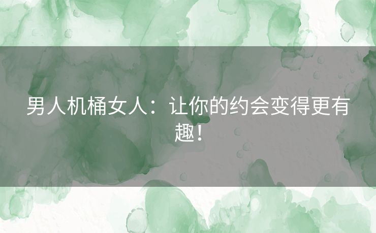男人机桶女人：让你的约会变得更有趣！