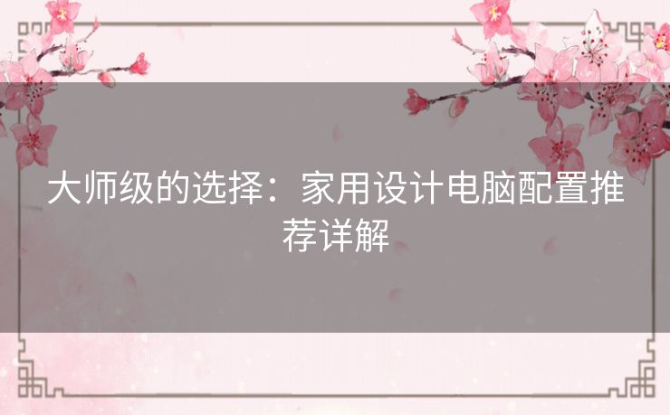 大师级的选择：家用设计电脑配置推荐详解