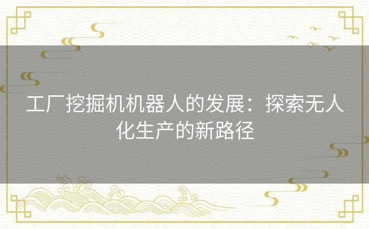 工厂挖掘机机器人的发展：探索无人化生产的新路径