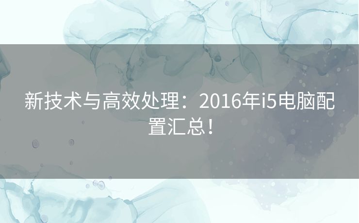 新技术与高效处理：2016年i5电脑配置汇总！