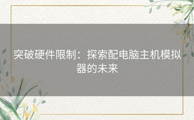 突破硬件限制：探索配电脑主机模拟器的未来