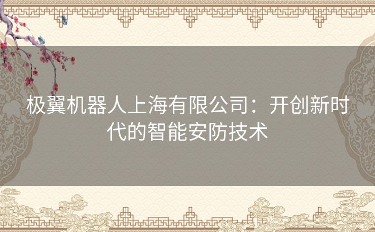 极翼机器人上海有限公司：开创新时代的智能安防技术