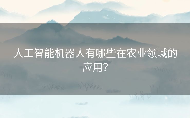 人工智能机器人有哪些在农业领域的应用？