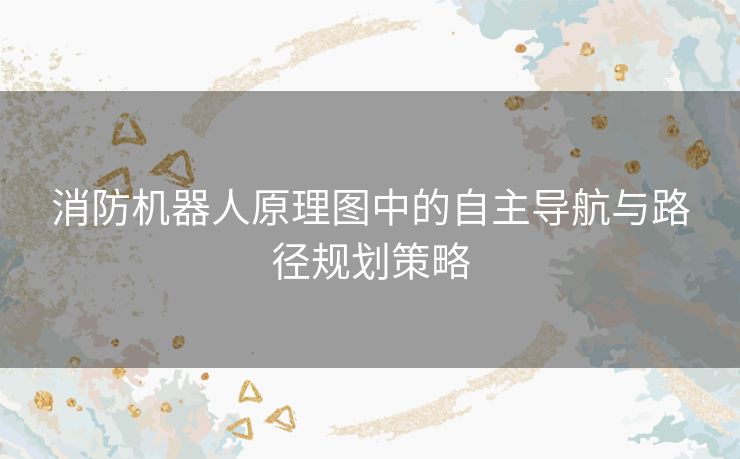 消防机器人原理图中的自主导航与路径规划策略