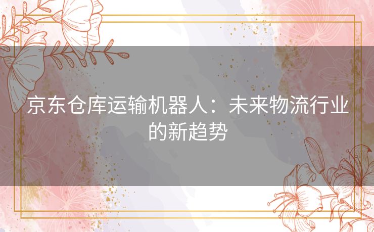 京东仓库运输机器人：未来物流行业的新趋势