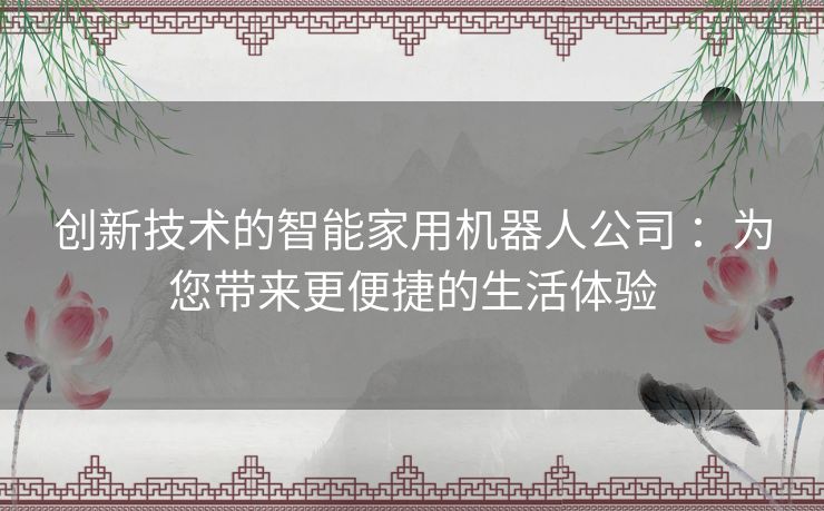 创新技术的智能家用机器人公司 ：为您带来更便捷的生活体验