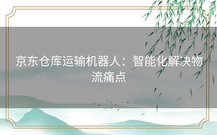 京东仓库运输机器人：智能化解决物流痛点
