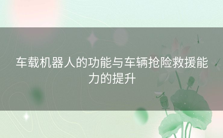 车载机器人的功能与车辆抢险救援能力的提升