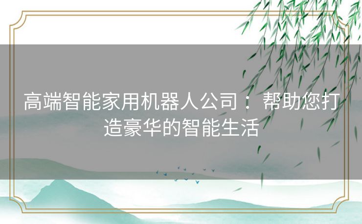 高端智能家用机器人公司 ：帮助您打造豪华的智能生活