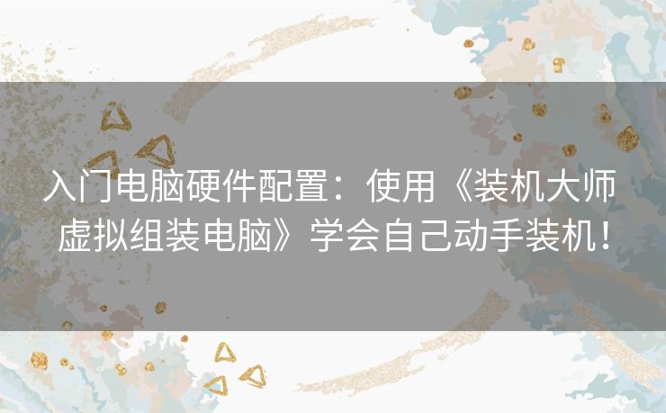 入门电脑硬件配置：使用《装机大师 虚拟组装电脑》学会自己动手装机！