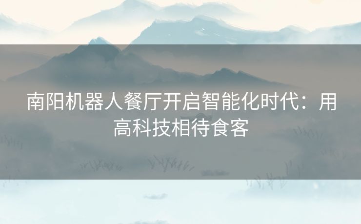 南阳机器人餐厅开启智能化时代：用高科技相待食客