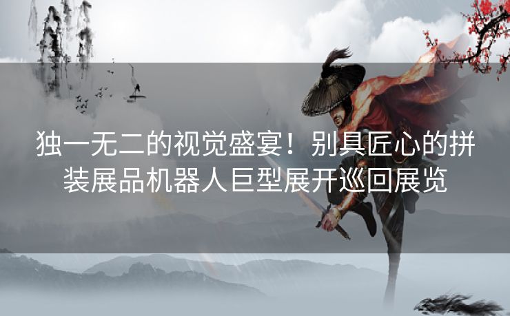 独一无二的视觉盛宴！别具匠心的拼装展品机器人巨型展开巡回展览