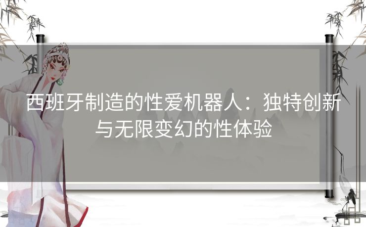 西班牙制造的性爱机器人：独特创新与无限变幻的性体验