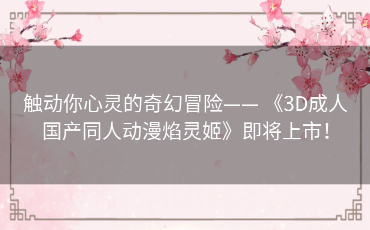 触动你心灵的奇幻冒险—— 《3D成人国产同人动漫焰灵姬》即将上市！
