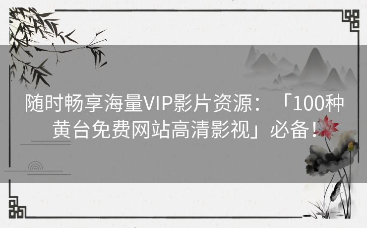 随时畅享海量VIP影片资源：「100种黄台免费网站高清影视」必备！
