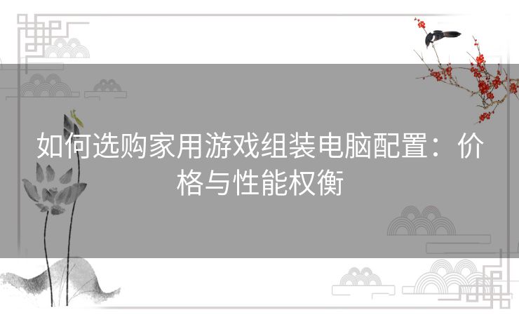 如何选购家用游戏组装电脑配置：价格与性能权衡