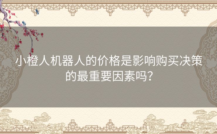 小橙人机器人的价格是影响购买决策的最重要因素吗？