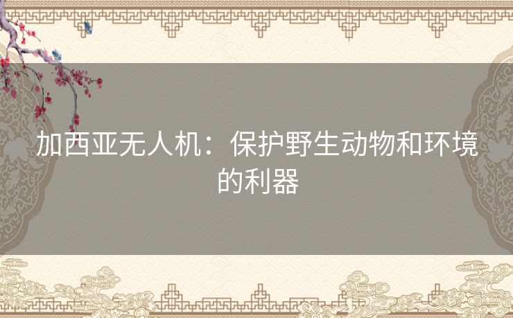 加西亚无人机：保护野生动物和环境的利器