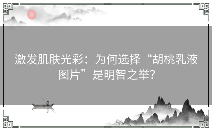 激发肌肤光彩：为何选择“胡桃乳液图片”是明智之举？