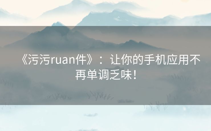 《污污ruan件》：让你的手机应用不再单调乏味！