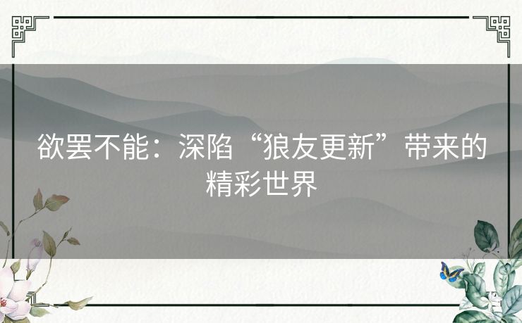 欲罢不能：深陷“狼友更新”带来的精彩世界