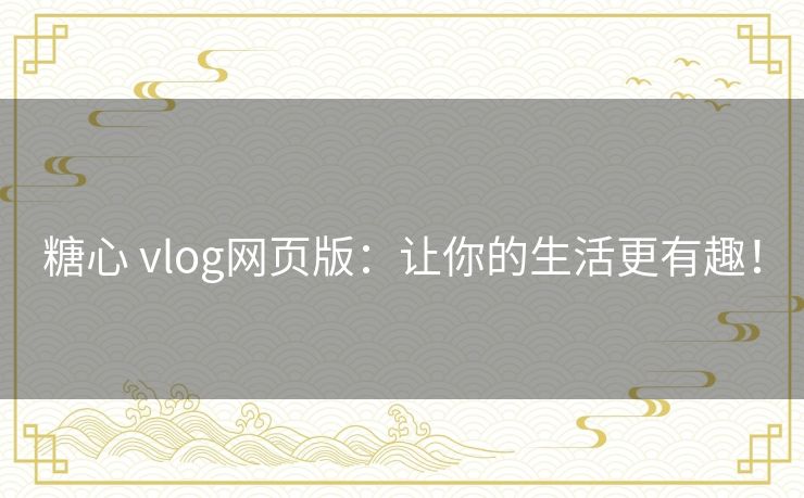 糖心 vlog网页版：让你的生活更有趣！