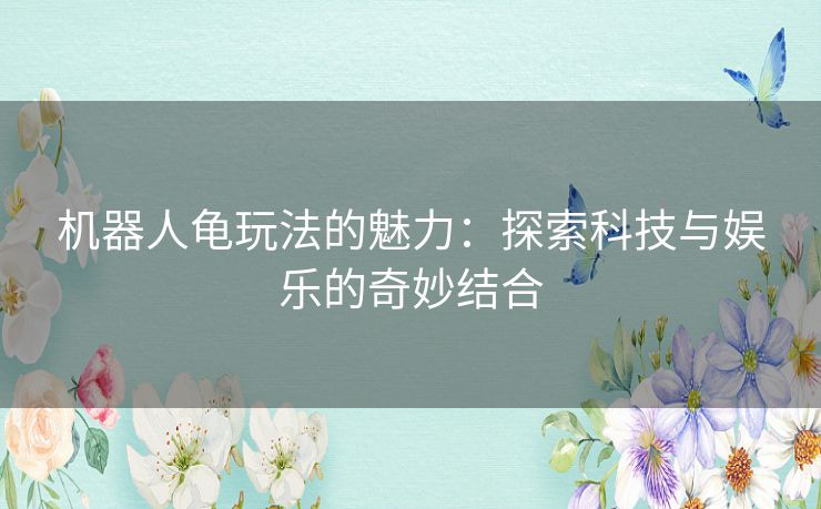 机器人龟玩法的魅力：探索科技与娱乐的奇妙结合