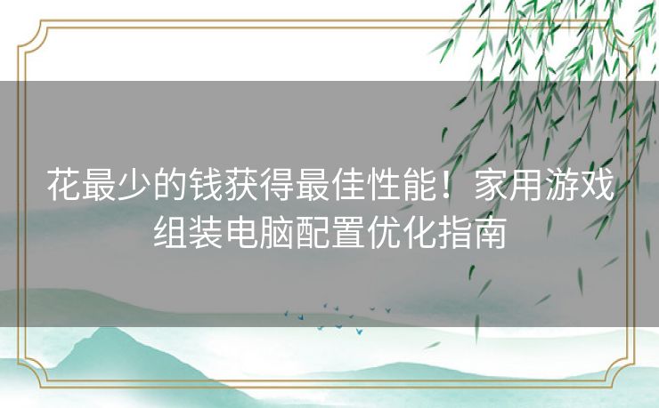 花最少的钱获得最佳性能！家用游戏组装电脑配置优化指南