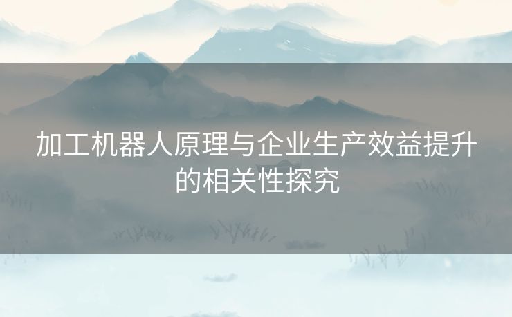 加工机器人原理与企业生产效益提升的相关性探究